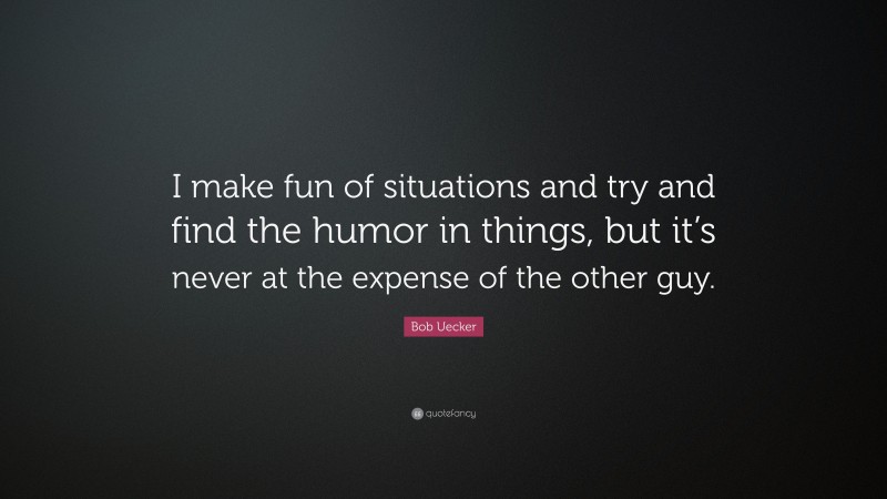 Bob Uecker Quote: “I make fun of situations and try and find the humor in things, but it’s never at the expense of the other guy.”