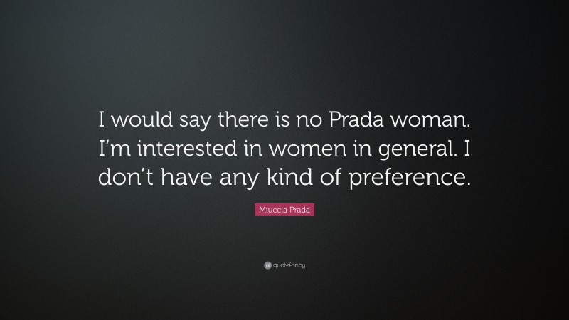 Miuccia Prada Quote: “I would say there is no Prada woman. I’m interested in women in general. I don’t have any kind of preference.”