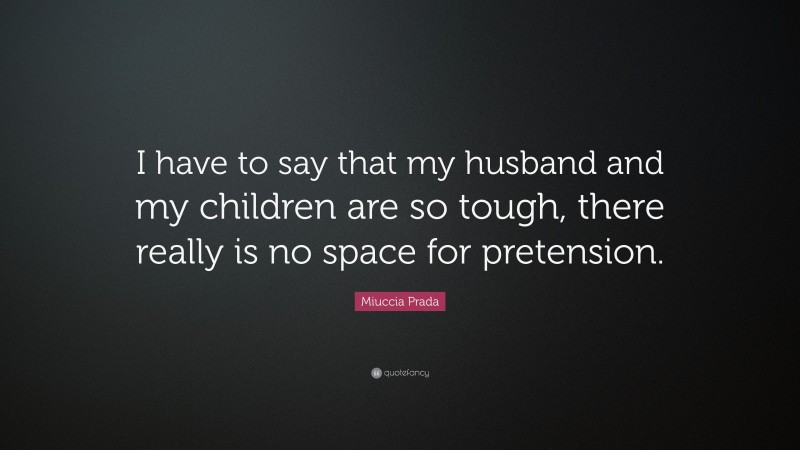 Miuccia Prada Quote: “I have to say that my husband and my children are so tough, there really is no space for pretension.”