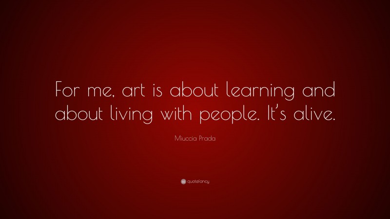 Miuccia Prada Quote: “For me, art is about learning and about living with people. It’s alive.”