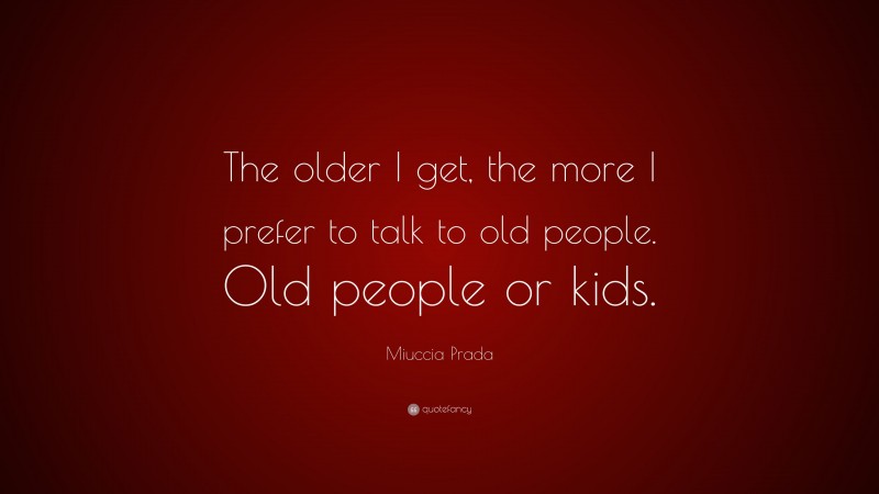 Miuccia Prada Quote: “The older I get, the more I prefer to talk to old people. Old people or kids.”