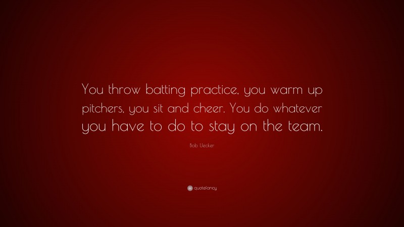Bob Uecker Quote: “You throw batting practice, you warm up pitchers, you sit and cheer. You do whatever you have to do to stay on the team.”