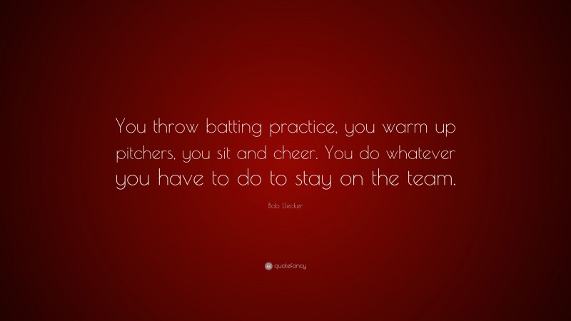 Bob Uecker Quote: “You throw batting practice, you warm up pitchers, you sit and cheer. You do whatever you have to do to stay on the team.”