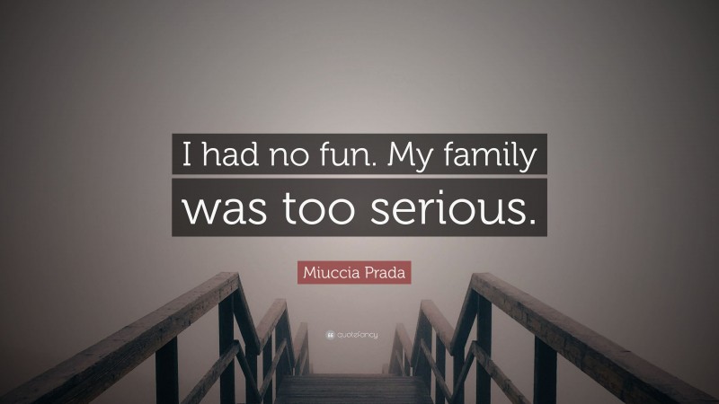 Miuccia Prada Quote: “I had no fun. My family was too serious.”