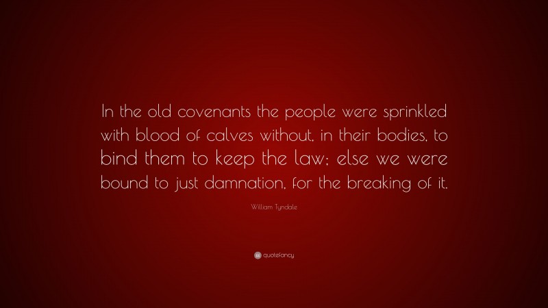 William Tyndale Quote: “In the old covenants the people were sprinkled with blood of calves without, in their bodies, to bind them to keep the law; else we were bound to just damnation, for the breaking of it.”