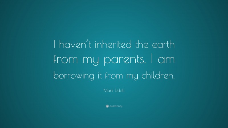 Mark Udall Quote: “I haven’t inherited the earth from my parents, I am borrowing it from my children.”