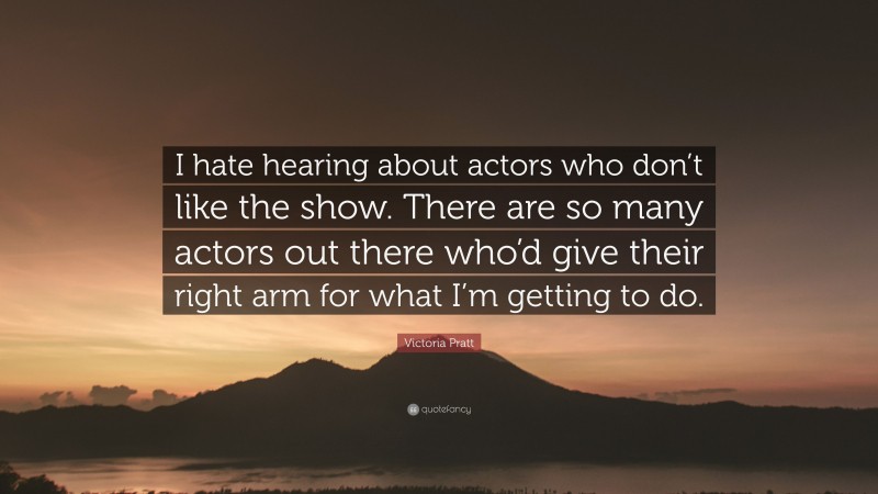 Victoria Pratt Quote: “I hate hearing about actors who don’t like the show. There are so many actors out there who’d give their right arm for what I’m getting to do.”