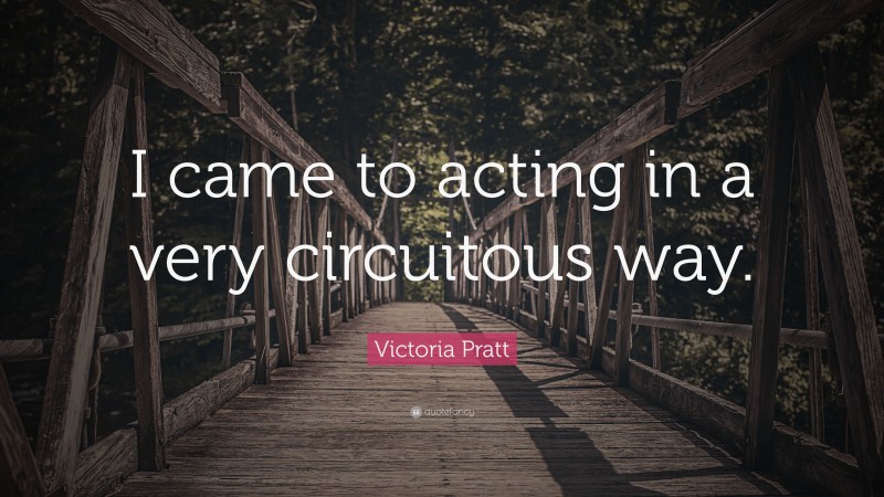 Victoria Pratt Quote: “I came to acting in a very circuitous way.”