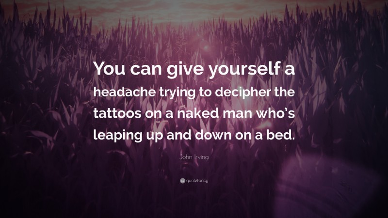 John Irving Quote: “You can give yourself a headache trying to decipher the tattoos on a naked man who’s leaping up and down on a bed.”