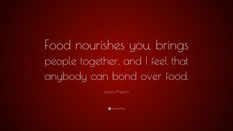 Laura Prepon Quote: “Food nourishes you, brings people together, and I feel that anybody can bond over food.”
