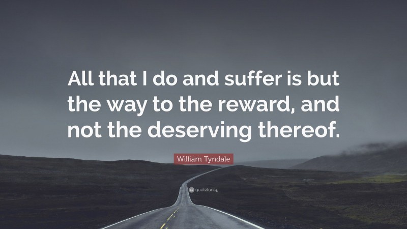 William Tyndale Quote: “All that I do and suffer is but the way to the reward, and not the deserving thereof.”