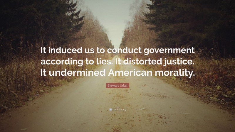 Stewart Udall Quote: “It induced us to conduct government according to lies. It distorted justice. It undermined American morality.”