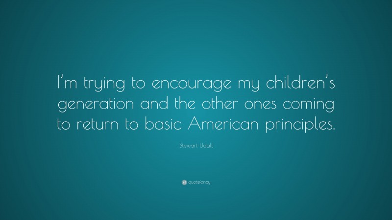 Stewart Udall Quote: “I’m trying to encourage my children’s generation and the other ones coming to return to basic American principles.”