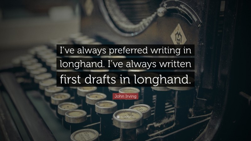 John Irving Quote: “I’ve always preferred writing in longhand. I’ve always written first drafts in longhand.”