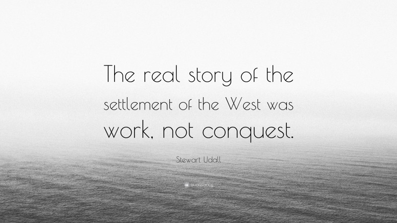 Stewart Udall Quote: “The real story of the settlement of the West was work, not conquest.”