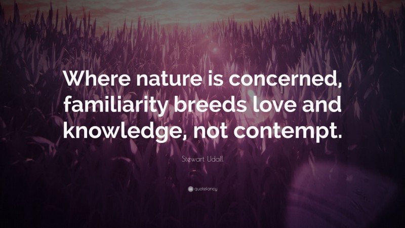 Stewart Udall Quote: “Where nature is concerned, familiarity breeds love and knowledge, not contempt.”