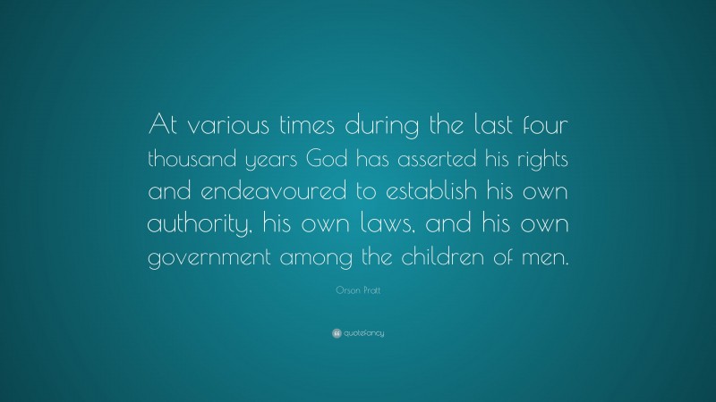 Orson Pratt Quote: “At various times during the last four thousand years God has asserted his rights and endeavoured to establish his own authority, his own laws, and his own government among the children of men.”