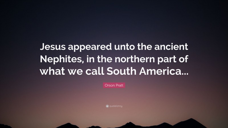 Orson Pratt Quote: “Jesus appeared unto the ancient Nephites, in the northern part of what we call South America...”