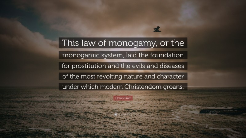 Orson Pratt Quote: “This law of monogamy, or the monogamic system, laid the foundation for prostitution and the evils and diseases of the most revolting nature and character under which modern Christendom groans.”