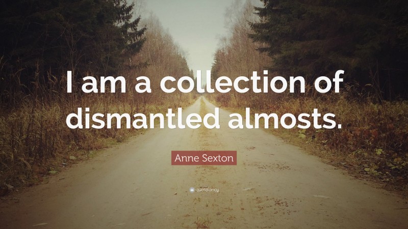 Anne Sexton Quote: “I am a collection of dismantled almosts.”