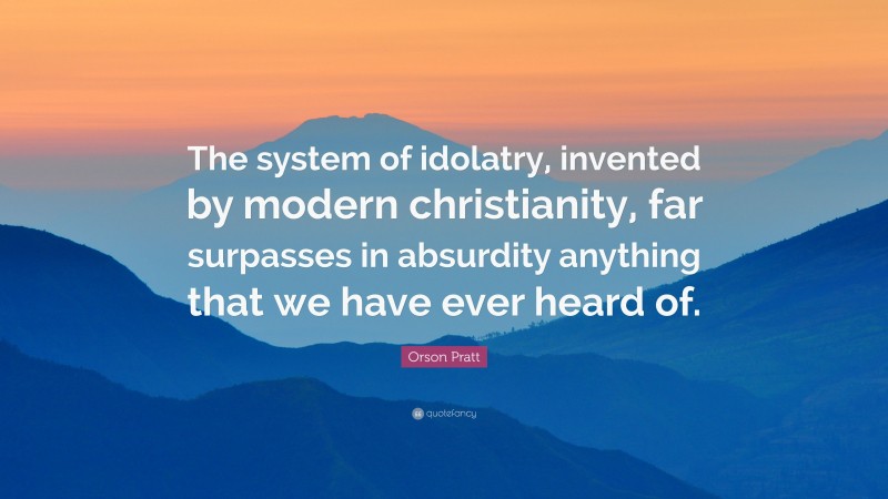 Orson Pratt Quote: “The system of idolatry, invented by modern christianity, far surpasses in absurdity anything that we have ever heard of.”