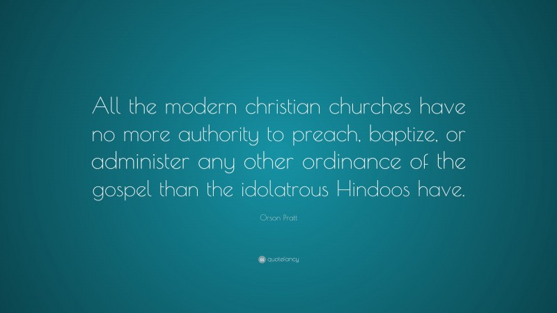 Orson Pratt Quote: “All the modern christian churches have no more authority to preach, baptize, or administer any other ordinance of the gospel than the idolatrous Hindoos have.”