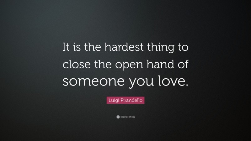 Luigi Pirandello Quote: “It is the hardest thing to close the open hand of someone you love.”