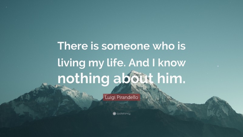Luigi Pirandello Quote: “There is someone who is living my life. And I know nothing about him.”