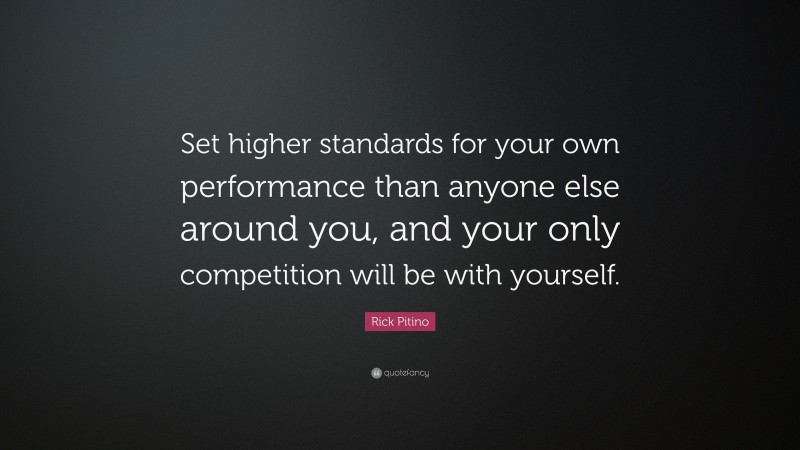 Rick Pitino Quote: “Set higher standards for your own performance than anyone else around you, and your only competition will be with yourself.”