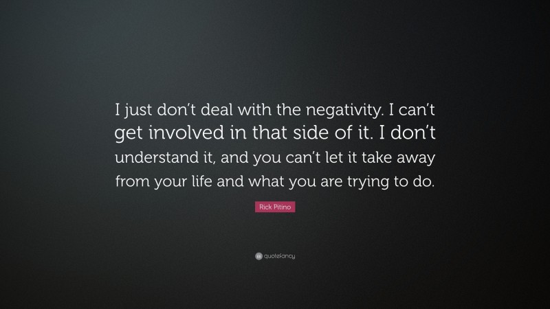 Rick Pitino Quote: “I just don’t deal with the negativity. I can’t get involved in that side of it. I don’t understand it, and you can’t let it take away from your life and what you are trying to do.”