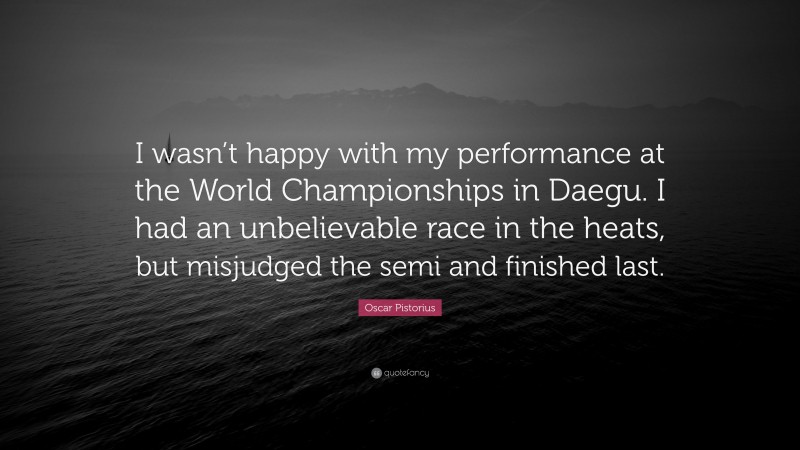 Oscar Pistorius Quote: “I wasn’t happy with my performance at the World Championships in Daegu. I had an unbelievable race in the heats, but misjudged the semi and finished last.”