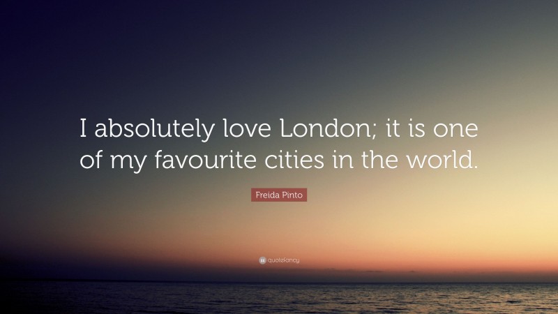 Freida Pinto Quote: “I absolutely love London; it is one of my favourite cities in the world.”