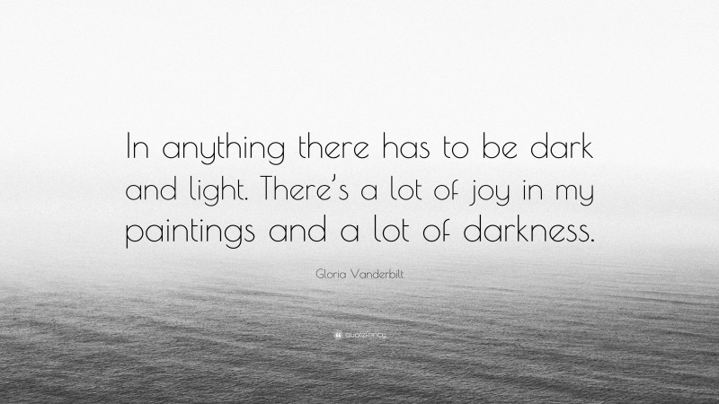Gloria Vanderbilt Quote: “In anything there has to be dark and light. There’s a lot of joy in my paintings and a lot of darkness.”