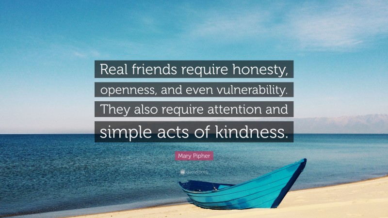 Mary Pipher Quote: “Real friends require honesty, openness, and even vulnerability. They also require attention and simple acts of kindness.”