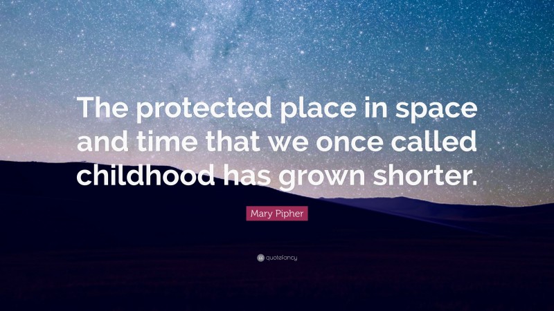Mary Pipher Quote: “The protected place in space and time that we once called childhood has grown shorter.”
