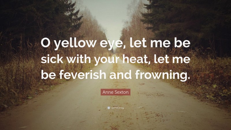 Anne Sexton Quote: “O yellow eye, let me be sick with your heat, let me be feverish and frowning.”