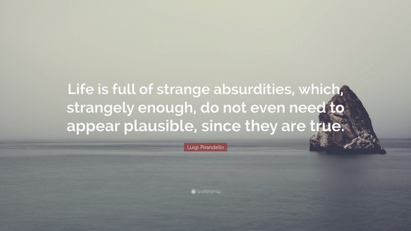 Luigi Pirandello Quote: “Life is full of strange absurdities, which, strangely enough, do not even need to appear plausible, since they are true.”