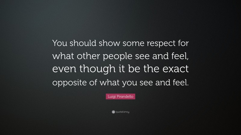 Luigi Pirandello Quote: “You should show some respect for what other people see and feel, even though it be the exact opposite of what you see and feel.”