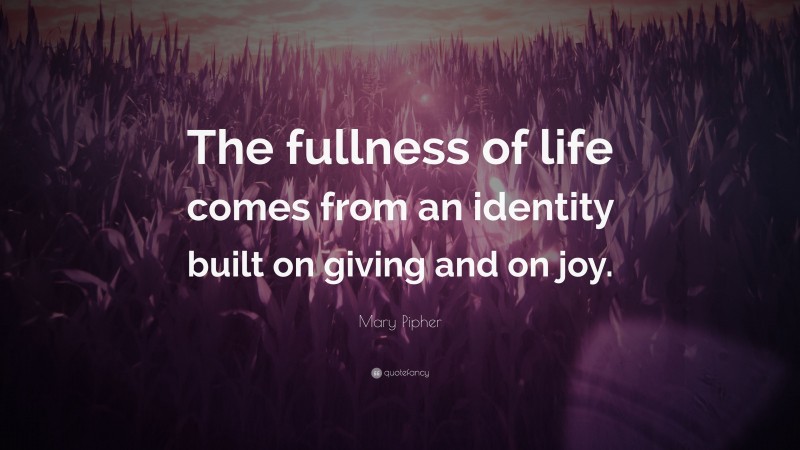 Mary Pipher Quote: “The fullness of life comes from an identity built on giving and on joy.”