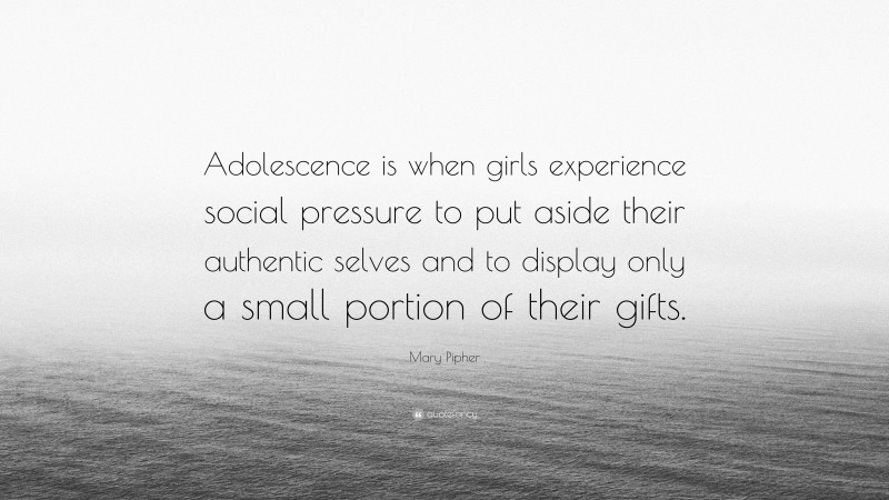 Mary Pipher Quote: “Adolescence is when girls experience social pressure to put aside their authentic selves and to display only a small portion of their gifts.”