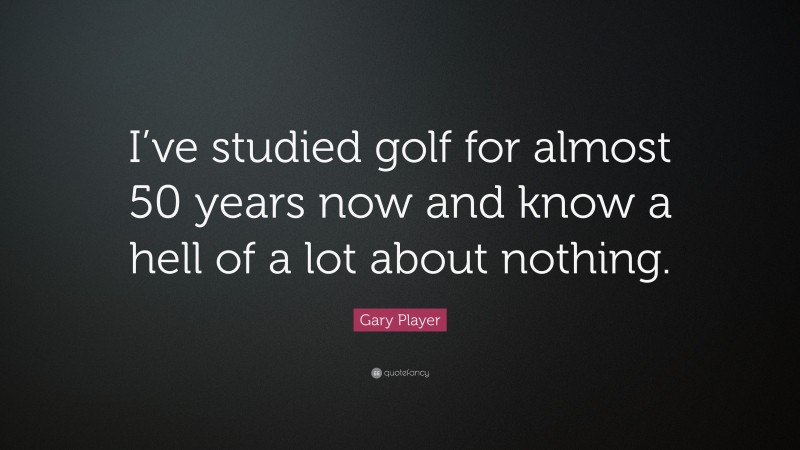 Gary Player Quote: “I’ve studied golf for almost 50 years now and know a hell of a lot about nothing.”