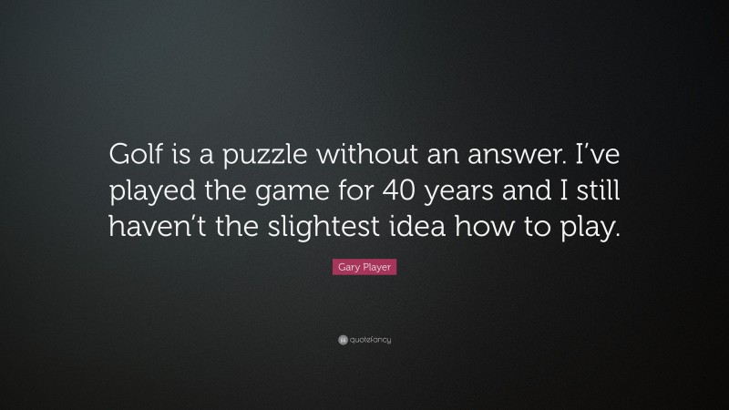 Gary Player Quote: “Golf is a puzzle without an answer. I’ve played the game for 40 years and I still haven’t the slightest idea how to play.”