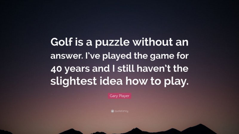 Gary Player Quote: “Golf is a puzzle without an answer. I’ve played the game for 40 years and I still haven’t the slightest idea how to play.”