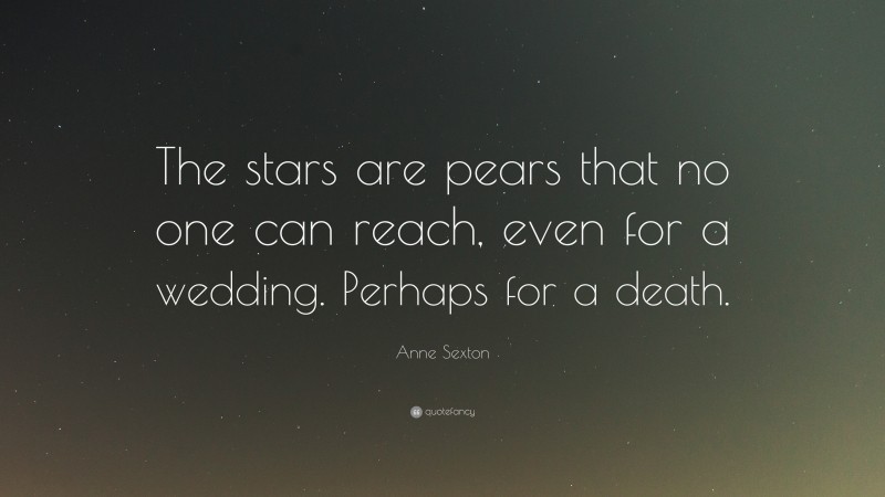 Anne Sexton Quote: “The stars are pears that no one can reach, even for a wedding. Perhaps for a death.”