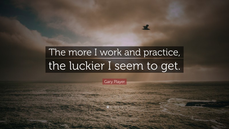 Gary Player Quote: “The more I work and practice, the luckier I seem to get.”