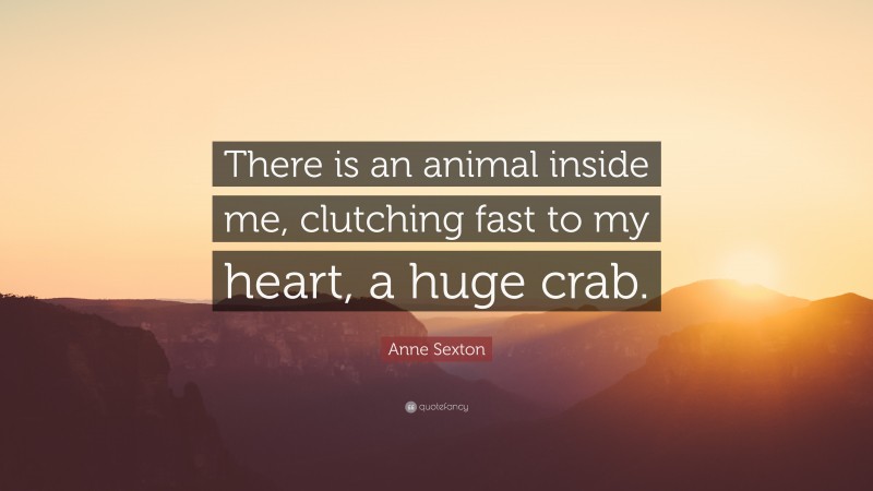 Anne Sexton Quote: “There is an animal inside me, clutching fast to my heart, a huge crab.”