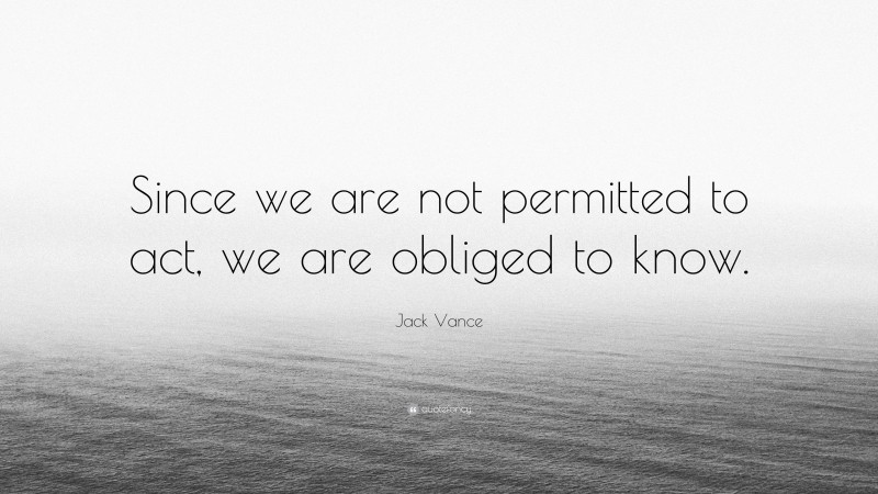 Jack Vance Quote: “Since we are not permitted to act, we are obliged to know.”