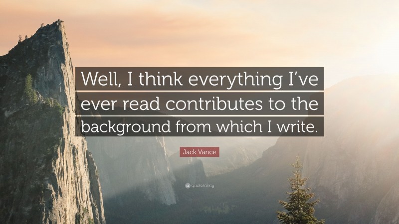 Jack Vance Quote: “Well, I think everything I’ve ever read contributes to the background from which I write.”