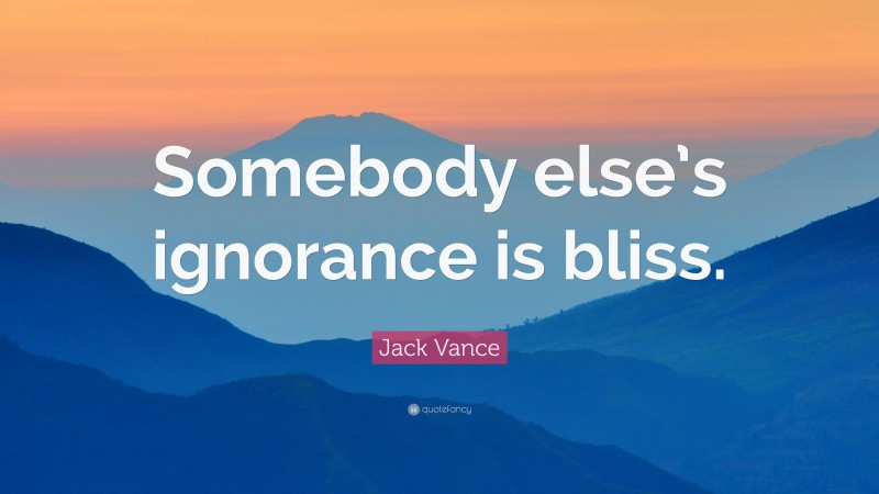 Jack Vance Quote: “Somebody else’s ignorance is bliss.”