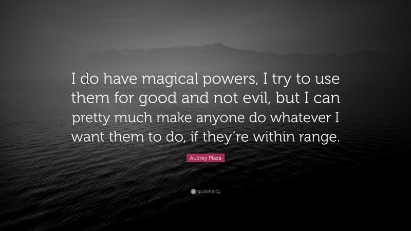 Aubrey Plaza Quote: “I do have magical powers, I try to use them for good and not evil, but I can pretty much make anyone do whatever I want them to do, if they’re within range.”